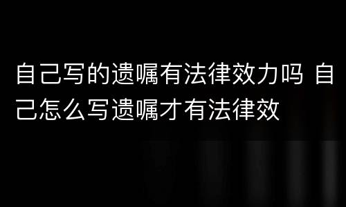 自己写的遗嘱有法律效力吗 自己怎么写遗嘱才有法律效