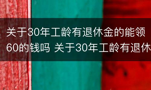 关于30年工龄有退休金的能领60的钱吗 关于30年工龄有退休金的能领60的钱吗怎么算