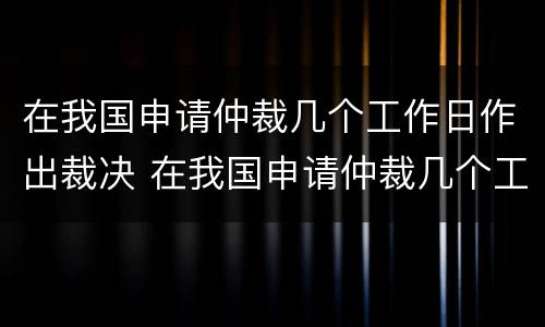 在我国申请仲裁几个工作日作出裁决 在我国申请仲裁几个工作日作出裁决