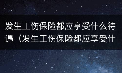 发生工伤保险都应享受什么待遇（发生工伤保险都应享受什么待遇呢）