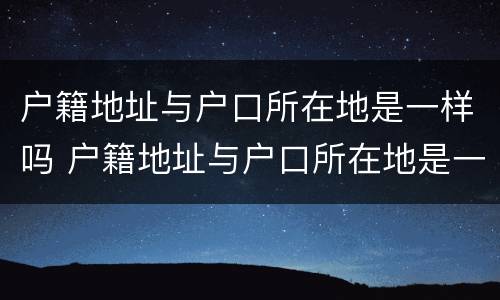 户籍地址与户口所在地是一样吗 户籍地址与户口所在地是一样吗怎么写