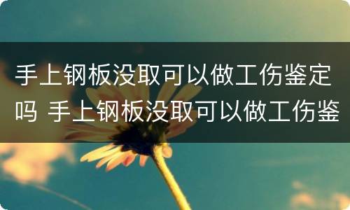 手上钢板没取可以做工伤鉴定吗 手上钢板没取可以做工伤鉴定吗有影响吗