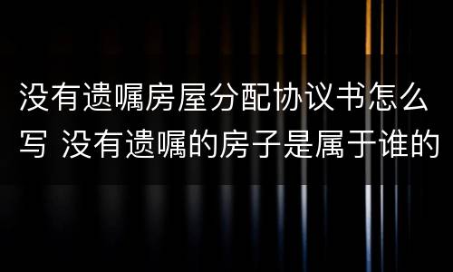 没有遗嘱房屋分配协议书怎么写 没有遗嘱的房子是属于谁的