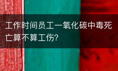 工作时间员工一氧化碳中毒死亡算不算工伤？