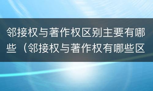 邻接权与著作权区别主要有哪些（邻接权与著作权有哪些区别?）