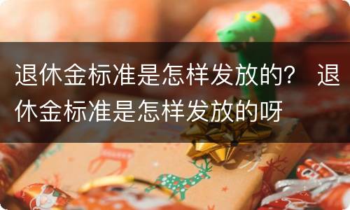 退休金标准是怎样发放的？ 退休金标准是怎样发放的呀