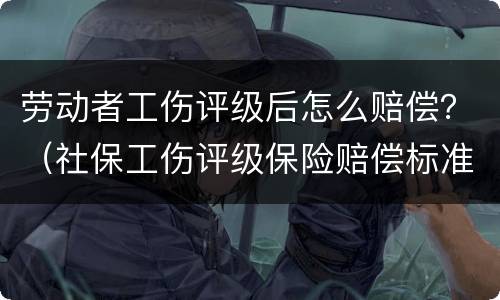 劳动者工伤评级后怎么赔偿？（社保工伤评级保险赔偿标准）