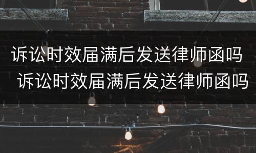 诉讼时效届满后发送律师函吗 诉讼时效届满后发送律师函吗怎么办