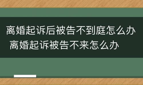 离婚起诉后被告不到庭怎么办 离婚起诉被告不来怎么办