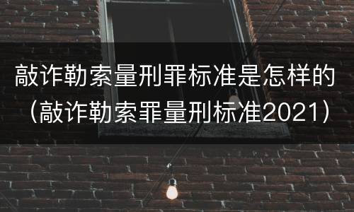 敲诈勒索量刑罪标准是怎样的（敲诈勒索罪量刑标准2021）