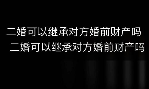 二婚可以继承对方婚前财产吗 二婚可以继承对方婚前财产吗女方