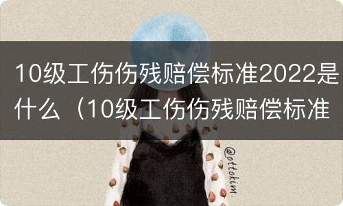 10级工伤伤残赔偿标准2022是什么（10级工伤伤残赔偿标准费用）