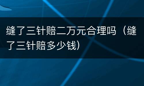 缝了三针赔二万元合理吗（缝了三针赔多少钱）