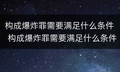 构成爆炸罪需要满足什么条件 构成爆炸罪需要满足什么条件才能判刑