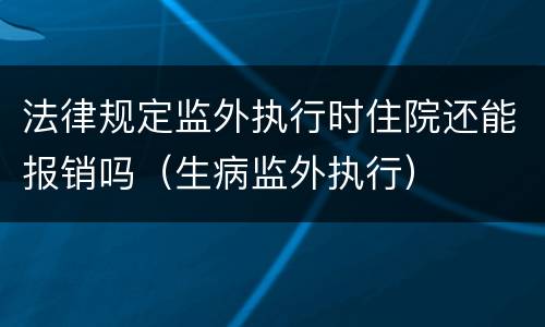 法律规定监外执行时住院还能报销吗（生病监外执行）