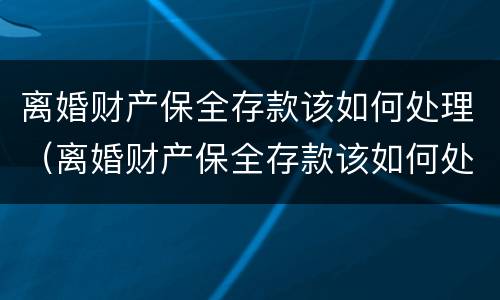 离婚财产保全存款该如何处理（离婚财产保全存款该如何处理好）