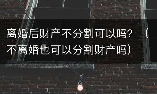 离婚后财产不分割可以吗？（不离婚也可以分割财产吗）