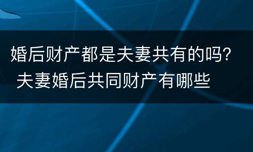 婚后财产都是夫妻共有的吗？ 夫妻婚后共同财产有哪些