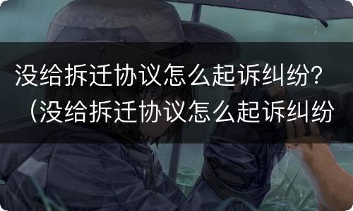 没给拆迁协议怎么起诉纠纷？（没给拆迁协议怎么起诉纠纷调解）