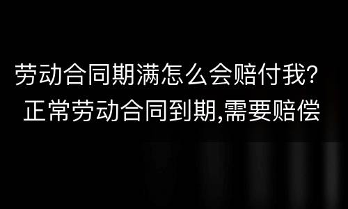 劳动合同期满怎么会赔付我？ 正常劳动合同到期,需要赔偿员工吗?