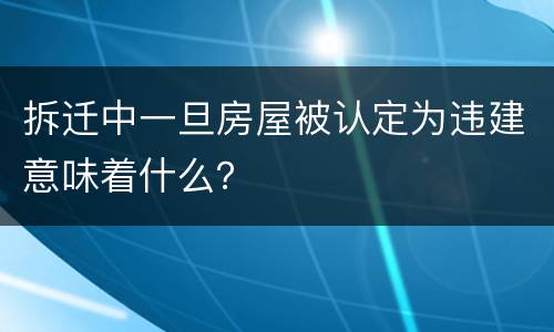 拆迁中一旦房屋被认定为违建意味着什么？