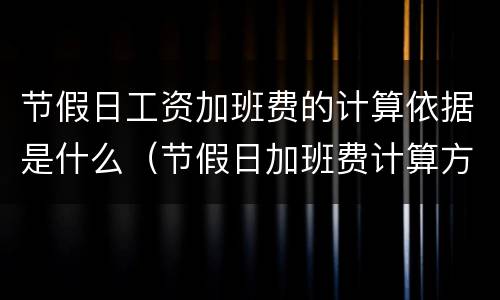 节假日工资加班费的计算依据是什么（节假日加班费计算方法及标准）