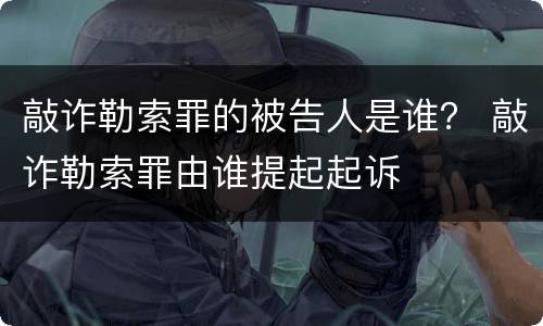 敲诈勒索罪的被告人是谁？ 敲诈勒索罪由谁提起起诉