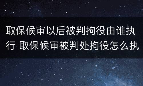 取保候审以后被判拘役由谁执行 取保候审被判处拘役怎么执行