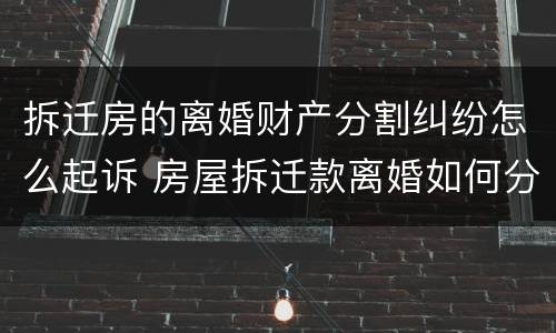 拆迁房的离婚财产分割纠纷怎么起诉 房屋拆迁款离婚如何分配