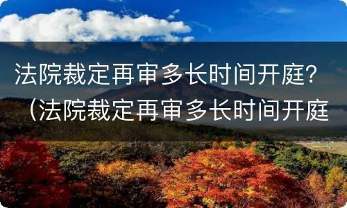 法院裁定再审多长时间开庭？（法院裁定再审多长时间开庭呢）