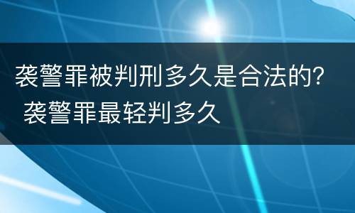 袭警罪被判刑多久是合法的？ 袭警罪最轻判多久