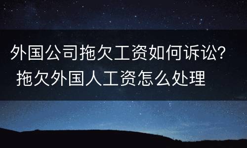 外国公司拖欠工资如何诉讼？ 拖欠外国人工资怎么处理