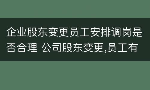 企业股东变更员工安排调岗是否合理 公司股东变更,员工有赔偿金吗