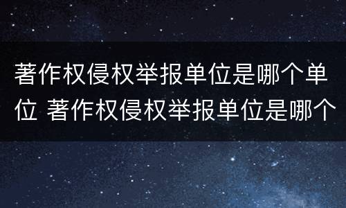 著作权侵权举报单位是哪个单位 著作权侵权举报单位是哪个单位管理