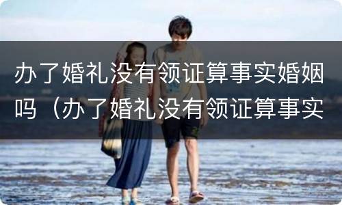 办了婚礼没有领证算事实婚姻吗（办了婚礼没有领证算事实婚姻吗怎么办）