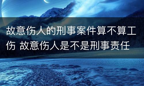 故意伤人的刑事案件算不算工伤 故意伤人是不是刑事责任