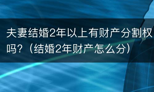 夫妻结婚2年以上有财产分割权吗?（结婚2年财产怎么分）