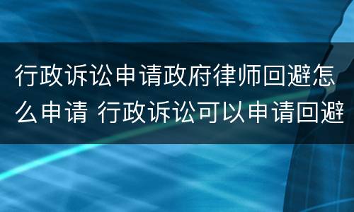 行政诉讼申请政府律师回避怎么申请 行政诉讼可以申请回避吗