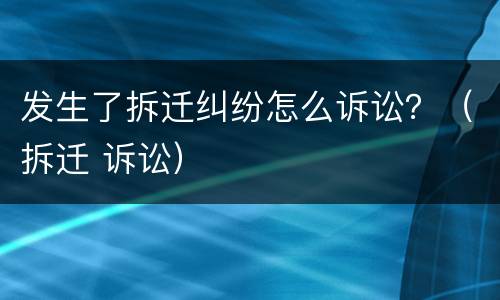 发生了拆迁纠纷怎么诉讼？（拆迁 诉讼）