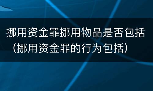 挪用资金罪挪用物品是否包括（挪用资金罪的行为包括）