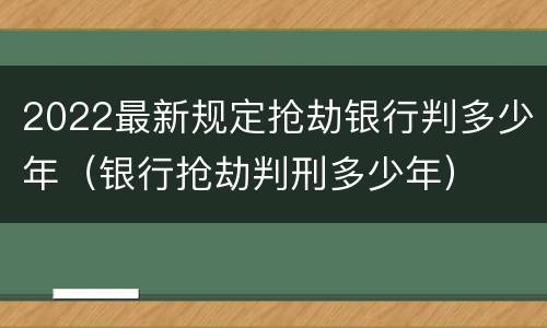 2022最新规定抢劫银行判多少年（银行抢劫判刑多少年）