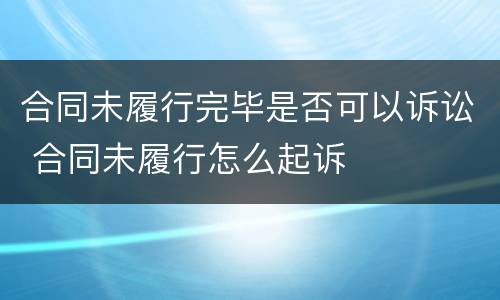 合同未履行完毕是否可以诉讼 合同未履行怎么起诉