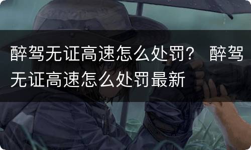 醉驾无证高速怎么处罚？ 醉驾无证高速怎么处罚最新