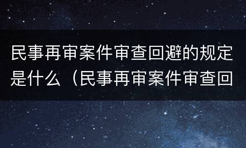 民事再审案件审查回避的规定是什么（民事再审案件审查回避的规定是什么）