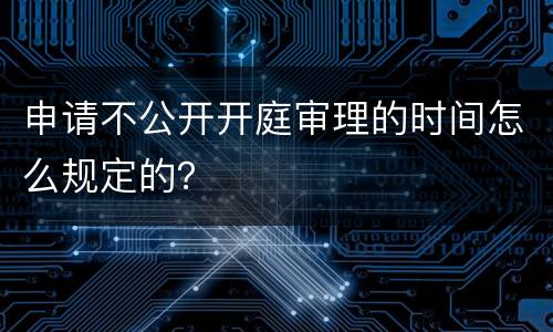 申请不公开开庭审理的时间怎么规定的？