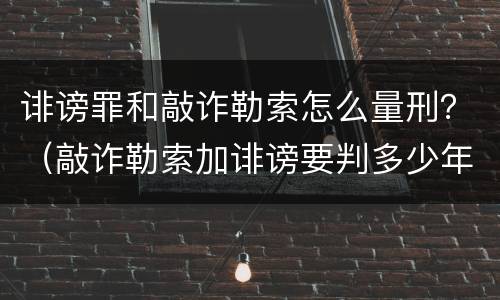 诽谤罪和敲诈勒索怎么量刑？（敲诈勒索加诽谤要判多少年）