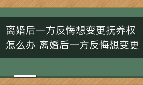 离婚后一方反悔想变更抚养权怎么办 离婚后一方反悔想变更抚养权怎么办手续