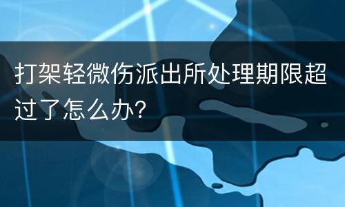 打架轻微伤派出所处理期限超过了怎么办？