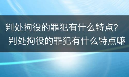 判处拘役的罪犯有什么特点？ 判处拘役的罪犯有什么特点嘛