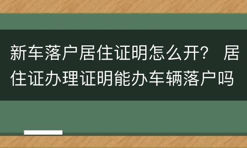 新车落户居住证明怎么开？ 居住证办理证明能办车辆落户吗